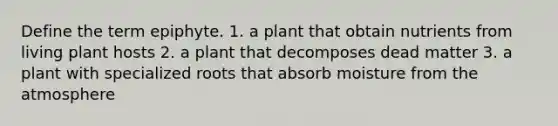 Define the term epiphyte. 1. a plant that obtain nutrients from living plant hosts 2. a plant that decomposes dead matter 3. a plant with specialized roots that absorb moisture from the atmosphere