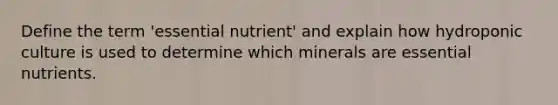 Define the term 'essential nutrient' and explain how hydroponic culture is used to determine which minerals are essential nutrients.