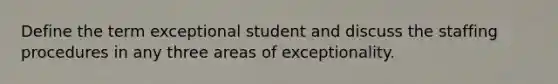 Define the term exceptional student and discuss the staffing procedures in any three areas of exceptionality.