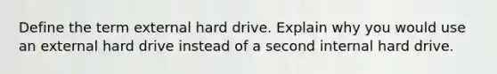 Define the term external hard drive. Explain why you would use an external hard drive instead of a second internal hard drive.