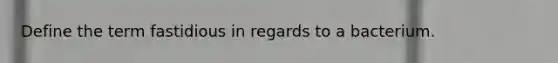 Define the term fastidious in regards to a bacterium.