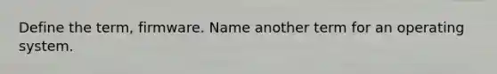 Define the term, firmware. Name another term for an operating system.