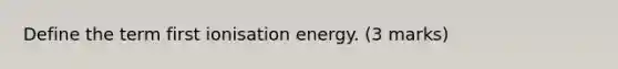 Define the term first ionisation energy. (3 marks)