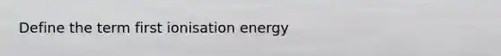 Define the term first ionisation energy