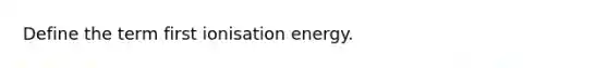 Define the term first ionisation energy.