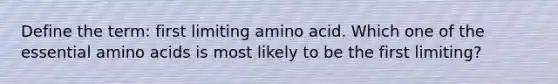 Define the term: first limiting amino acid. Which one of the essential amino acids is most likely to be the first limiting?