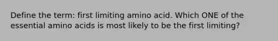 Define the term: first limiting amino acid. Which ONE of the essential <a href='https://www.questionai.com/knowledge/k9gb720LCl-amino-acids' class='anchor-knowledge'>amino acids</a> is most likely to be the first limiting?