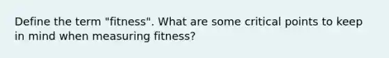 Define the term "fitness". What are some <a href='https://www.questionai.com/knowledge/kdLJWJs5Da-critical-points' class='anchor-knowledge'>critical points</a> to keep in mind when measuring fitness?