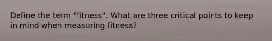 Define the term "fitness". What are three <a href='https://www.questionai.com/knowledge/kdLJWJs5Da-critical-points' class='anchor-knowledge'>critical points</a> to keep in mind when measuring fitness?