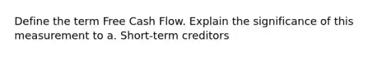 Define the term Free Cash Flow. Explain the significance of this measurement to a. Short-term creditors