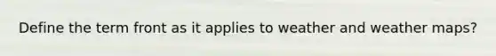 Define the term front as it applies to weather and weather maps?