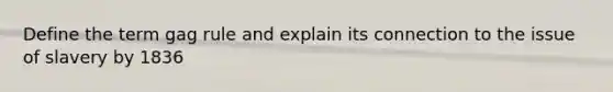 Define the term gag rule and explain its connection to the issue of slavery by 1836