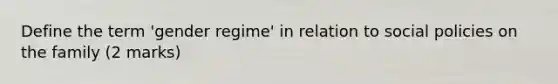 Define the term 'gender regime' in relation to social policies on the family (2 marks)