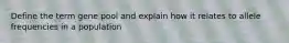 Define the term gene pool and explain how it relates to allele frequencies in a population