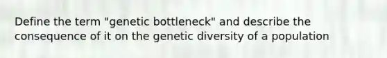 Define the term "genetic bottleneck" and describe the consequence of it on the genetic diversity of a population