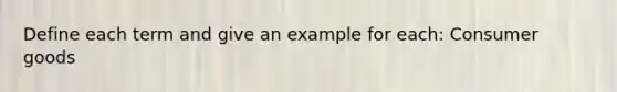 Define each term and give an example for each: Consumer goods