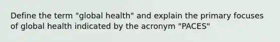 Define the term "global health" and explain the primary focuses of global health indicated by the acronym "PACES"