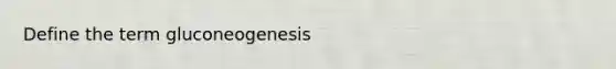 Define the term gluconeogenesis