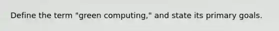 Define the term "green computing," and state its primary goals.