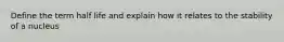 Define the term half life and explain how it relates to the stability of a nucleus