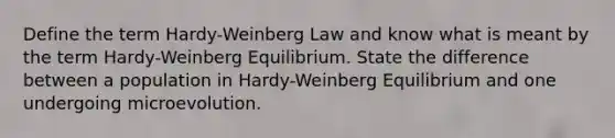 Define the term Hardy-Weinberg Law and know what is meant by the term Hardy-Weinberg Equilibrium. State the difference between a population in Hardy-Weinberg Equilibrium and one undergoing microevolution.