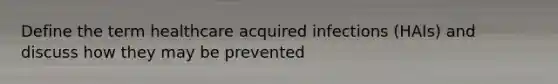 Define the term healthcare acquired infections (HAIs) and discuss how they may be prevented