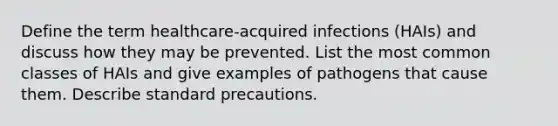 Define the term healthcare-acquired infections (HAIs) and discuss how they may be prevented. List the most common classes of HAIs and give examples of pathogens that cause them. Describe standard precautions.