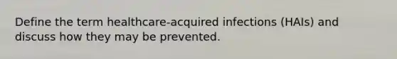 Define the term healthcare-acquired infections (HAIs) and discuss how they may be prevented.