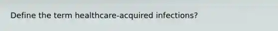 Define the term healthcare-acquired infections?