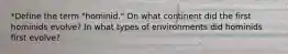 *Define the term "hominid." On what continent did the first hominids evolve? In what types of environments did hominids first evolve?