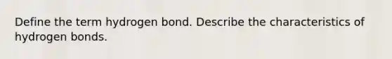 Define the term hydrogen bond. Describe the characteristics of hydrogen bonds.