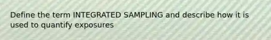 Define the term INTEGRATED SAMPLING and describe how it is used to quantify exposures