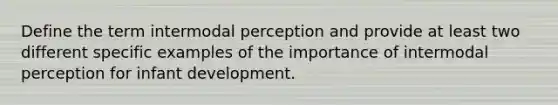 Define the term intermodal perception and provide at least two different specific examples of the importance of intermodal perception for infant development.