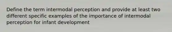 Define the term intermodal perception and provide at least two different specific examples of the importance of intermodal perception for infant development