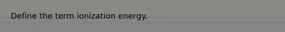 Define the term ionization energy.