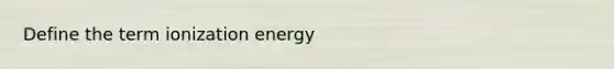 Define the term ionization energy