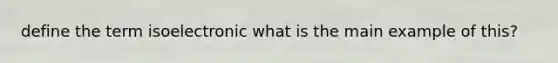 define the term isoelectronic what is the main example of this?