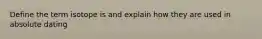 Define the term isotope is and explain how they are used in absolute dating