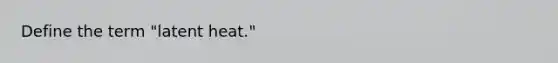 Define the term "latent heat."