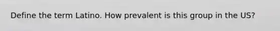 Define the term Latino. How prevalent is this group in the US?