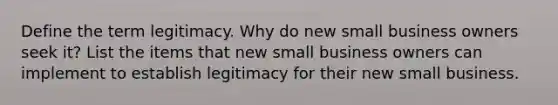 Define the term legitimacy. Why do new small business owners seek it? List the items that new small business owners can implement to establish legitimacy for their new small business.