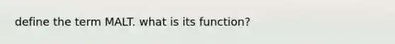 define the term MALT. what is its function?