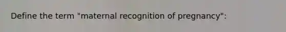 Define the term "maternal recognition of pregnancy":