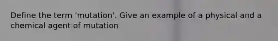 Define the term 'mutation'. Give an example of a physical and a chemical agent of mutation