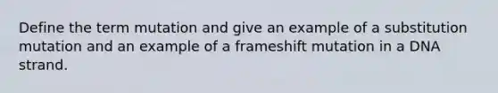 Define the term mutation and give an example of a substitution mutation and an example of a frameshift mutation in a DNA strand.