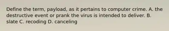 Define the term, payload, as it pertains to computer crime. A. the destructive event or prank the virus is intended to deliver. B. slate C. recoding D. canceling