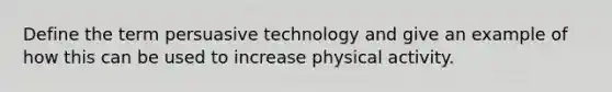 Define the term persuasive technology and give an example of how this can be used to increase physical activity.