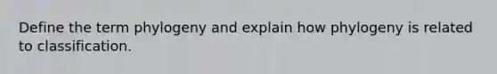 Define the term phylogeny and explain how phylogeny is related to classification.