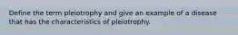 Define the term pleiotrophy and give an example of a disease that has the characteristics of pleiotrophy.