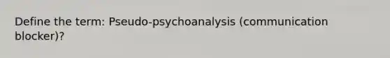 Define the term: Pseudo-psychoanalysis (communication blocker)?